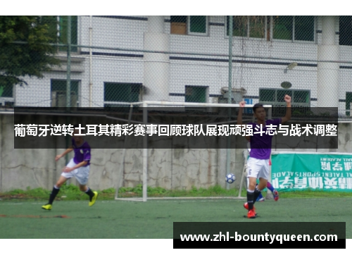 葡萄牙逆转土耳其精彩赛事回顾球队展现顽强斗志与战术调整