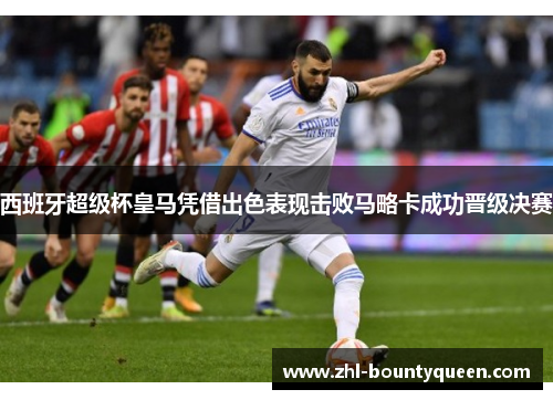 西班牙超级杯皇马凭借出色表现击败马略卡成功晋级决赛 西班牙超级杯皇马凭借出色表现击败马略卡成功晋级决赛