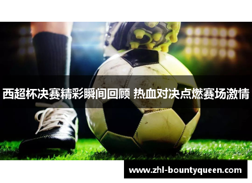 西超杯决赛精彩瞬间回顾 热血对决点燃赛场激情