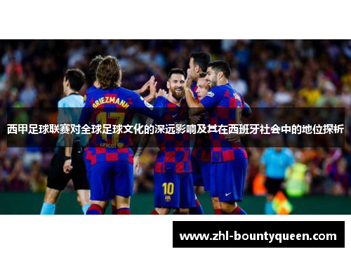 西甲足球联赛对全球足球文化的深远影响及其在西班牙社会中的地位探析 西甲足球联赛对全球足球文化的深远影响及其在西班牙社会中的地位探析