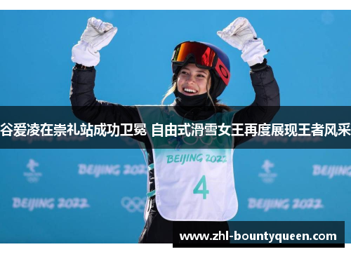 谷爱凌在崇礼站成功卫冕 自由式滑雪女王再度展现王者风采 谷爱凌在崇礼站成功卫冕 自由式滑雪女王再度展现王者风采