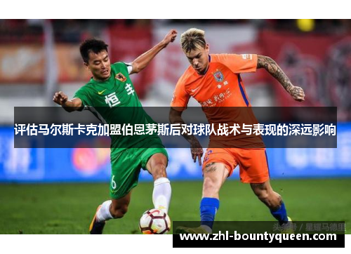 评估马尔斯卡克加盟伯恩茅斯后对球队战术与表现的深远影响 评估马尔斯卡克加盟伯恩茅斯后对球队战术与表现的深远影响