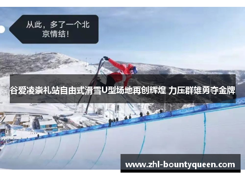 谷爱凌崇礼站自由式滑雪U型场地再创辉煌 力压群雄勇夺金牌 谷爱凌崇礼站自由式滑雪U型场地再创辉煌 力压群雄勇夺金牌