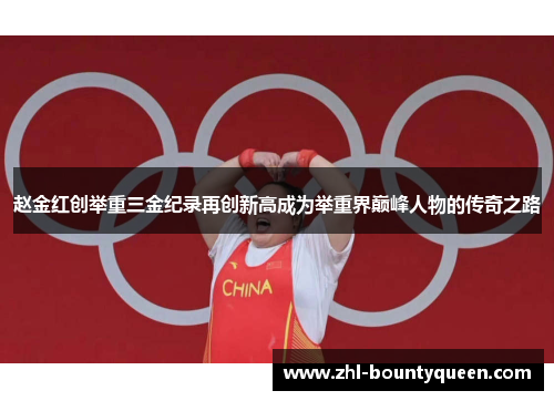 赵金红创举重三金纪录再创新高成为举重界巅峰人物的传奇之路 赵金红创举重三金纪录再创新高成为举重界巅峰人物的传奇之路