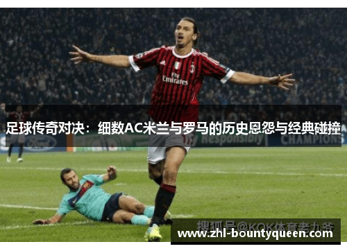 足球传奇对决:细数AC米兰与罗马的历史恩怨与经典碰撞 足球传奇对决:细数AC米兰与罗马的历史恩怨与经典碰撞