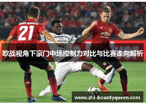 欧战视角下豪门中场控制力对比与比赛走向解析 欧战视角下豪门中场控制力对比与比赛走向解析
