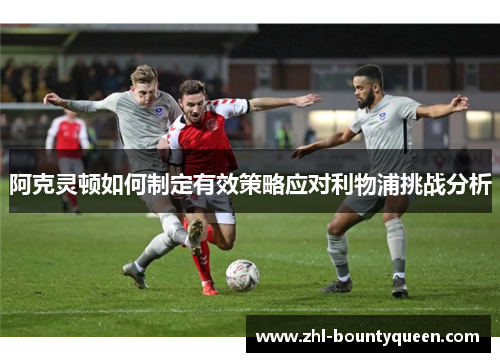 阿克灵顿如何制定有效策略应对利物浦挑战分析