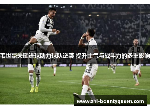 韦世豪关键进球助力球队逆袭 提升士气与战斗力的多重影响 韦世豪关键进球助力球队逆袭 提升士气与战斗力的多重影响
