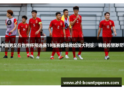 中国男足在世界杯预选赛18强赛客场败给澳大利亚，晋级希望渺茫