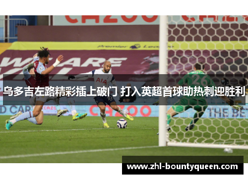 乌多吉左路精彩插上破门 打入英超首球助热刺迎胜利