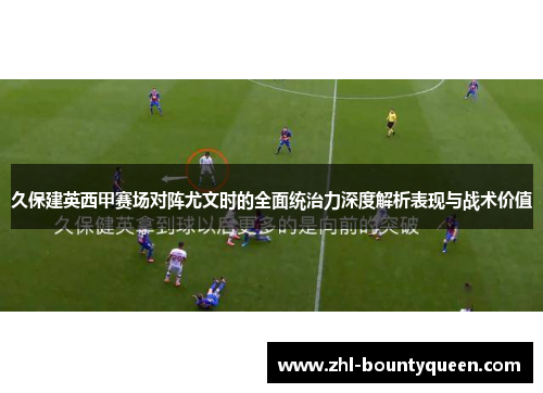 久保建英西甲赛场对阵尤文时的全面统治力深度解析表现与战术价值