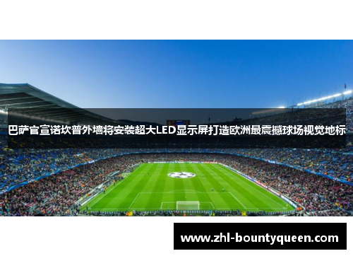 巴萨官宣诺坎普外墙将安装超大LED显示屏打造欧洲最震撼球场视觉地标
