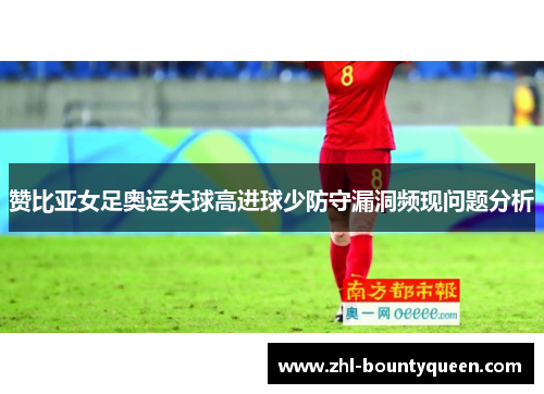 赞比亚女足奥运失球高进球少防守漏洞频现问题分析